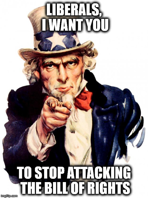 All freedoms are important | LIBERALS, I WANT YOU; TO STOP ATTACKING THE BILL OF RIGHTS | image tagged in memes,uncle sam | made w/ Imgflip meme maker