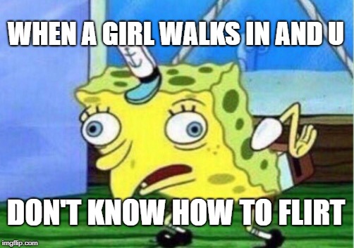 Mocking Spongebob Meme | WHEN A GIRL WALKS IN AND U; DON'T KNOW HOW TO FLIRT | image tagged in memes,mocking spongebob | made w/ Imgflip meme maker