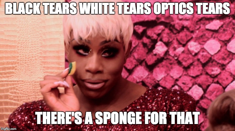 BLACK TEARS WHITE TEARS OPTICS TEARS; THERE'S A SPONGE FOR THAT | image tagged in rupaul's drag race | made w/ Imgflip meme maker