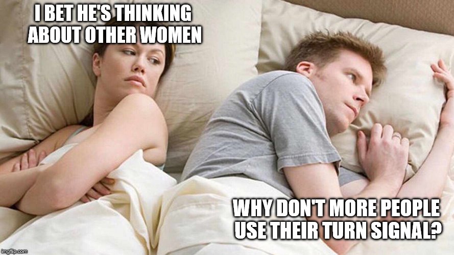I Bet He's Thinking About Other Women Meme |  I BET HE'S THINKING ABOUT OTHER WOMEN; WHY DON'T MORE PEOPLE USE THEIR TURN SIGNAL? | image tagged in i bet he's thinking about other women | made w/ Imgflip meme maker