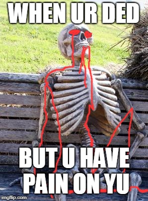 Waiting Skeleton Meme | WHEN UR DED; BUT U HAVE PAIN ON YU | image tagged in memes,waiting skeleton | made w/ Imgflip meme maker