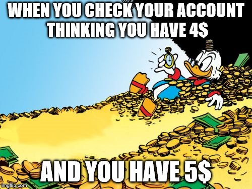 Scrooge McDuck | WHEN YOU CHECK YOUR ACCOUNT THINKING YOU HAVE 4$; AND YOU HAVE 5$ | image tagged in memes,scrooge mcduck | made w/ Imgflip meme maker