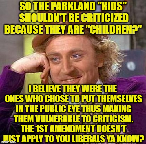 Creepy Condescending Wonka | SO THE PARKLAND "KIDS" SHOULDN'T BE CRITICIZED BECAUSE THEY ARE "CHILDREN?"; I BELIEVE THEY WERE THE ONES WHO CHOSE TO PUT THEMSELVES IN THE PUBLIC EYE THUS MAKING THEM VULNERABLE TO CRITICISM. THE 1ST AMENDMENT DOESN'T JUST APPLY TO YOU LIBERALS YA KNOW? | image tagged in memes,creepy condescending wonka,david hogg,emma gonzalez,never again,liberal logic | made w/ Imgflip meme maker