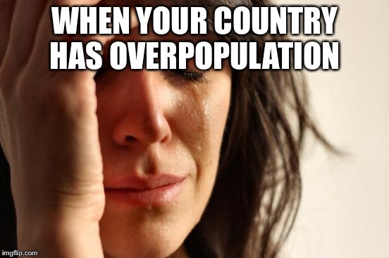 First World Problems Meme | WHEN YOUR COUNTRY HAS OVERPOPULATION | image tagged in memes,first world problems | made w/ Imgflip meme maker