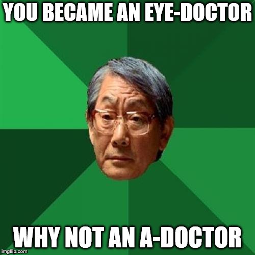 High Expectations Asian Father | YOU BECAME AN EYE-DOCTOR; WHY NOT AN A-DOCTOR | image tagged in memes,high expectations asian father | made w/ Imgflip meme maker