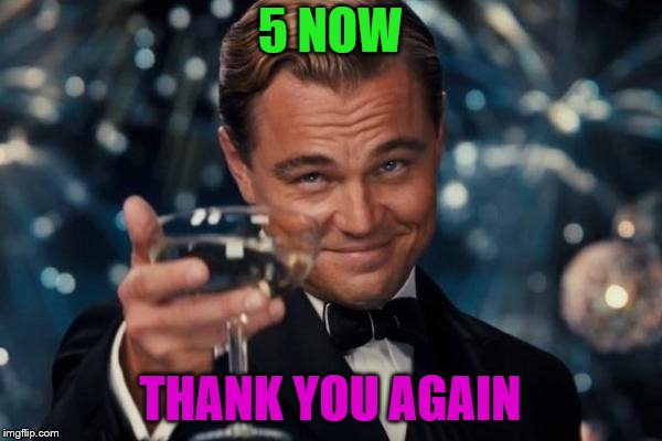 Leonardo Dicaprio Cheers Meme | 5 NOW THANK YOU AGAIN | image tagged in memes,leonardo dicaprio cheers | made w/ Imgflip meme maker