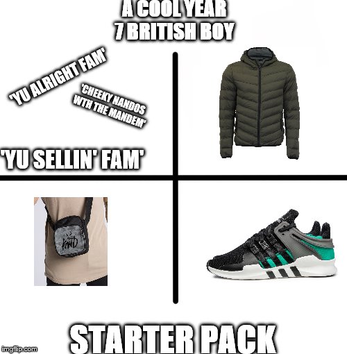 Blank Starter Pack Meme | A COOL YEAR 7 BRITISH BOY; 'YU ALRIGHT FAM'; 'CHEEKY NANDOS WTH THE MANDEM'; 'YU SELLIN' FAM'; STARTER PACK | image tagged in memes,blank starter pack | made w/ Imgflip meme maker