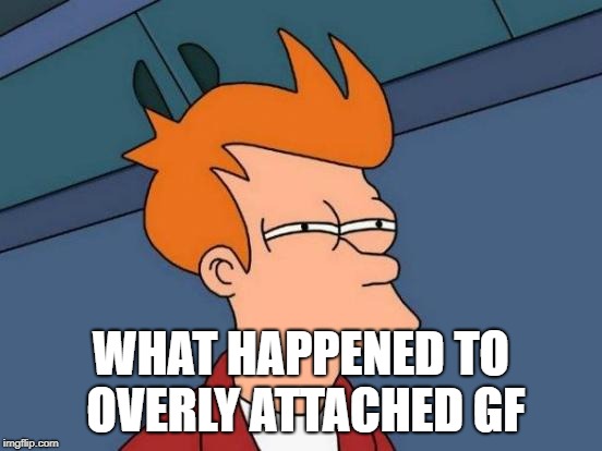 Futurama Fry Meme | WHAT HAPPENED TO OVERLY ATTACHED GF | image tagged in memes,futurama fry | made w/ Imgflip meme maker
