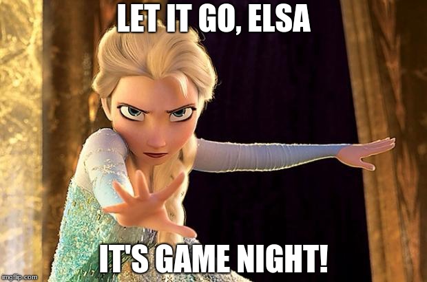 Let it go | LET IT GO, ELSA; IT'S GAME NIGHT! | image tagged in let it go | made w/ Imgflip meme maker