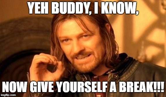 One Does Not Simply Meme | YEH BUDDY, I KNOW, NOW GIVE YOURSELF A BREAK!!! | image tagged in memes,one does not simply | made w/ Imgflip meme maker