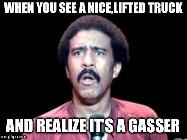 Surprised Richard Pryor |  WHEN YOU SEE A NICE,LIFTED TRUCK; AND REALIZE IT’S A GASSER | image tagged in surprised richard pryor | made w/ Imgflip meme maker