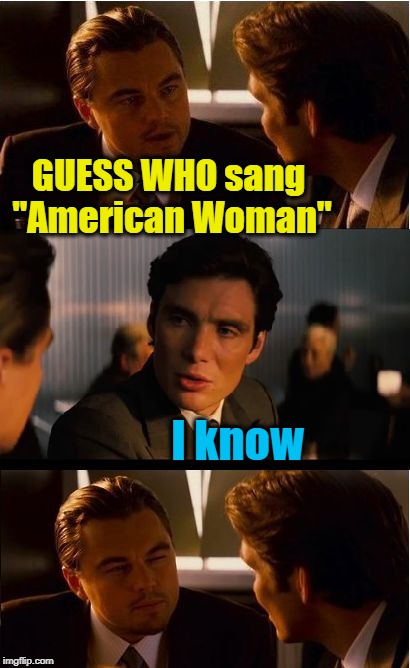 LOL | GUESS WHO sang "American Woman"; I know | image tagged in memes,inception | made w/ Imgflip meme maker