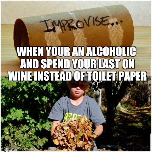 WHEN YOUR AN ALCOHOLIC AND SPEND YOUR LAST ON WINE INSTEAD OF TOILET PAPER | image tagged in o no | made w/ Imgflip meme maker