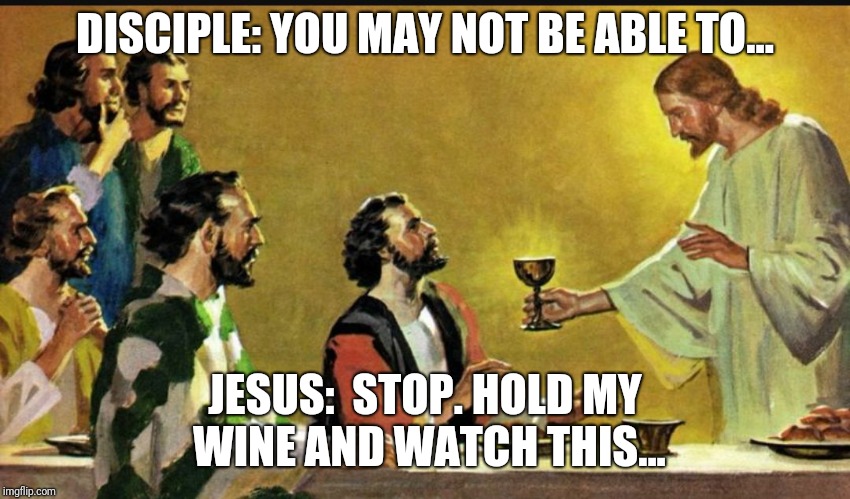 DISCIPLE: YOU MAY NOT BE ABLE TO... JESUS:  STOP. HOLD MY WINE AND WATCH THIS... | image tagged in and jesus said | made w/ Imgflip meme maker