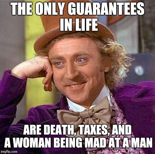 ... | THE ONLY GUARANTEES IN LIFE; ARE DEATH, TAXES, AND A WOMAN BEING MAD AT A MAN | image tagged in memes,creepy condescending wonka | made w/ Imgflip meme maker