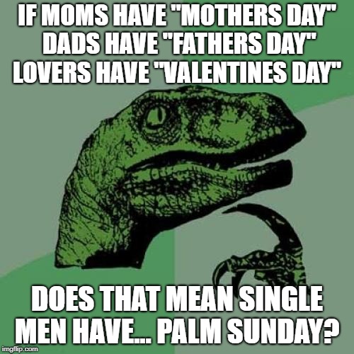 old joke haven't seen it on here | IF MOMS HAVE "MOTHERS DAY" DADS HAVE "FATHERS DAY" LOVERS HAVE "VALENTINES DAY"; DOES THAT MEAN SINGLE MEN HAVE... PALM SUNDAY? | image tagged in memes,philosoraptor | made w/ Imgflip meme maker