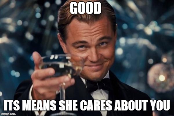 Leonardo Dicaprio Cheers Meme | GOOD ITS MEANS SHE CARES ABOUT YOU | image tagged in memes,leonardo dicaprio cheers | made w/ Imgflip meme maker