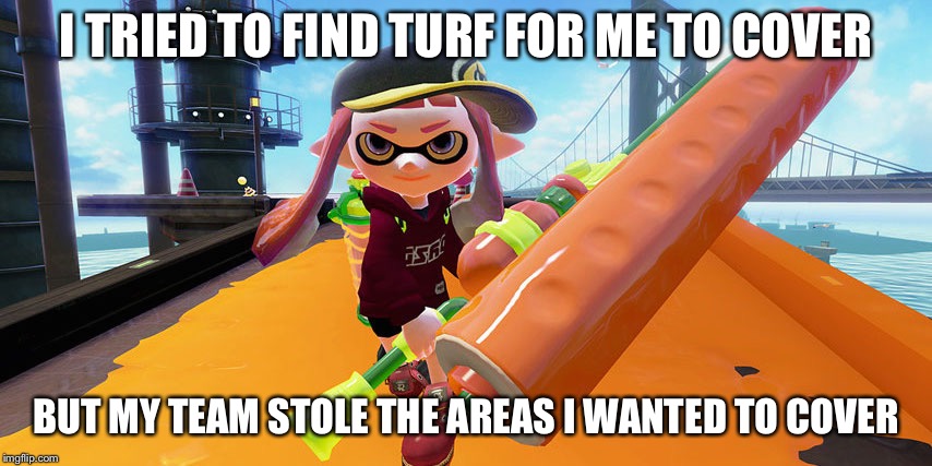 Splatoon roller | I TRIED TO FIND TURF FOR ME TO COVER; BUT MY TEAM STOLE THE AREAS I WANTED TO COVER | image tagged in splatoon roller | made w/ Imgflip meme maker