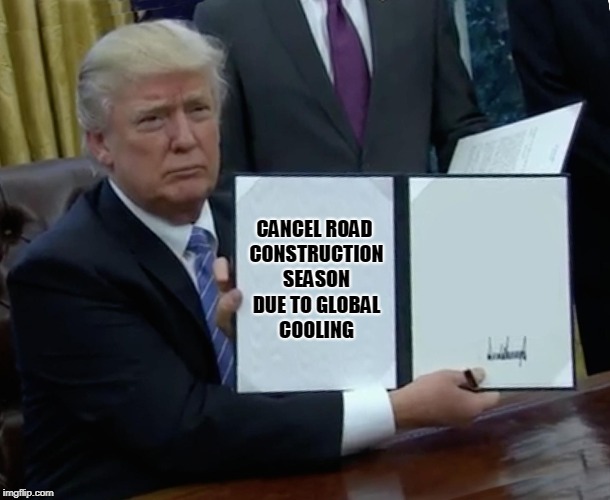 Trump Bill Signing Meme | CANCEL ROAD CONSTRUCTION SEASON DUE TO GLOBAL COOLING | image tagged in memes,trump bill signing | made w/ Imgflip meme maker