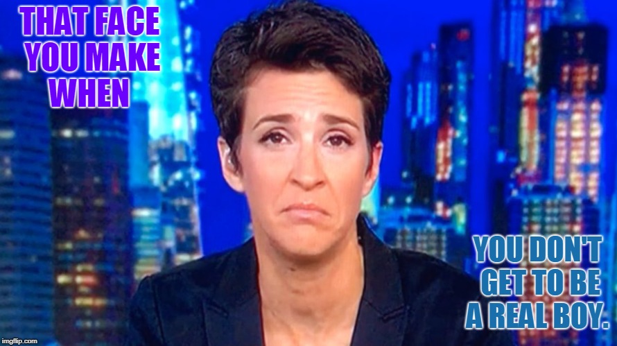 Rachel Maddow | THAT FACE YOU MAKE WHEN; YOU DON'T GET TO BE A REAL BOY. | image tagged in rachel maddow | made w/ Imgflip meme maker