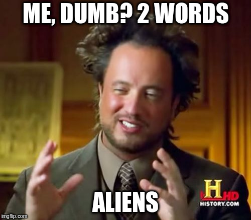 Ancient Aliens | ME, DUMB?
2 WORDS; ALIENS | image tagged in memes,ancient aliens | made w/ Imgflip meme maker