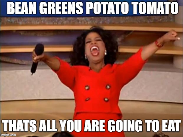 Oprah You Get A | BEAN GREENS POTATO TOMATO; THATS ALL YOU ARE GOING TO EAT | image tagged in memes,oprah you get a | made w/ Imgflip meme maker