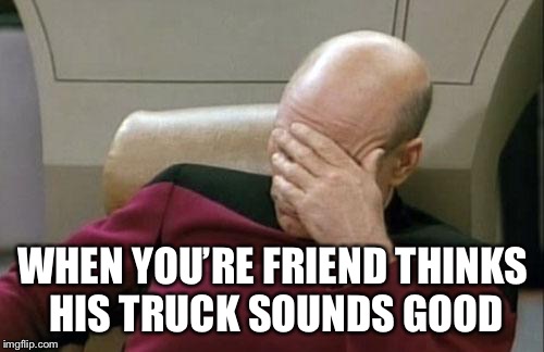 Captain Picard Facepalm Meme | WHEN YOU’RE FRIEND THINKS HIS TRUCK SOUNDS GOOD | image tagged in memes,captain picard facepalm | made w/ Imgflip meme maker