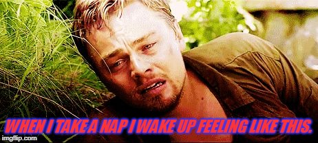 the struggle | WHEN I TAKE A NAP I WAKE UP FEELING LIKE THIS. | image tagged in the struggle | made w/ Imgflip meme maker