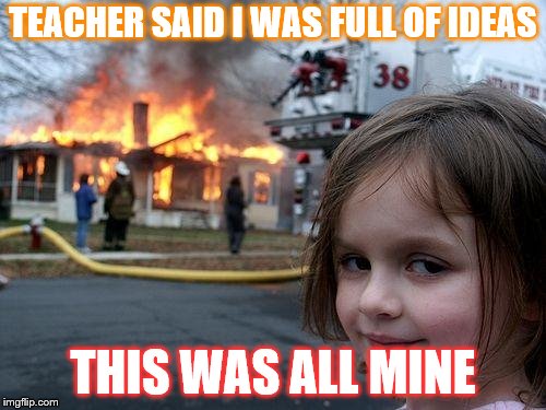 Disaster Girl Meme | TEACHER SAID I WAS FULL OF IDEAS; THIS WAS ALL MINE | image tagged in memes,disaster girl | made w/ Imgflip meme maker