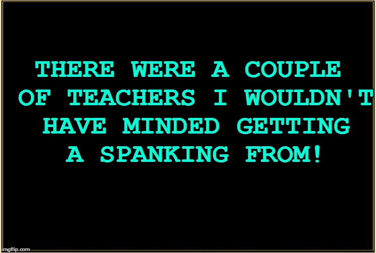 THERE WERE A COUPLE OF TEACHERS I WOULDN'T HAVE MINDED GETTING A SPANKING FROM! | made w/ Imgflip meme maker