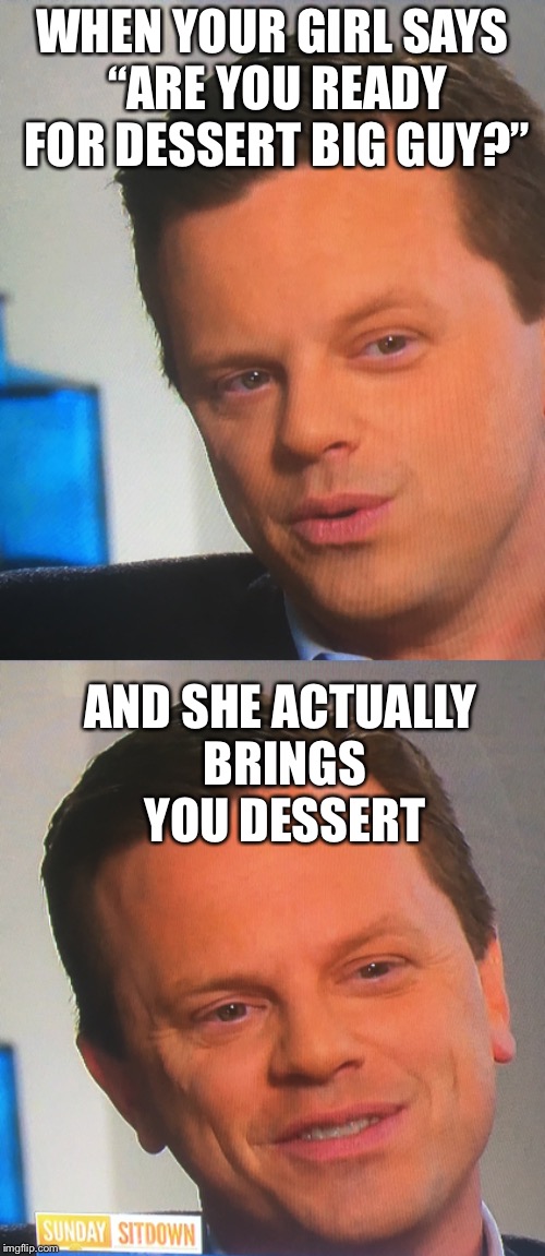 Disappointed Willie Geist | WHEN YOUR GIRL SAYS “ARE YOU READY FOR DESSERT BIG GUY?”; AND SHE ACTUALLY BRINGS YOU DESSERT | image tagged in girls be like,memes,girlfriend | made w/ Imgflip meme maker