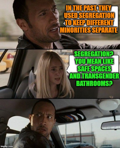 The More Things Change, the More They Stay the Same | IN THE PAST, THEY USED SEGREGATION TO KEEP DIFFERENT MINORITIES SEPARATE; SEGREGATION? YOU MEAN LIKE SAFE SPACES AND TRANSGENDER BATHROOMS? | image tagged in memes,the rock driving,minorities,segregation,funny | made w/ Imgflip meme maker