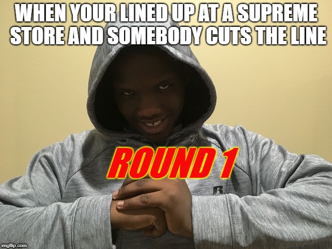 ROUND 1 | WHEN YOUR LINED UP AT A SUPREME STORE AND SOMEBODY CUTS THE LINE; ROUND 1 | image tagged in round 1 | made w/ Imgflip meme maker