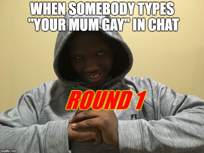 ROUND 1 | WHEN SOMEBODY TYPES "YOUR MUM GAY" IN CHAT; ROUND 1 | image tagged in round 1 | made w/ Imgflip meme maker