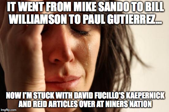 First World Problems Meme | IT WENT FROM MIKE SANDO TO BILL WILLIAMSON TO PAUL GUTIERREZ... NOW I'M STUCK WITH DAVID FUCILLO'S KAEPERNICK AND REID ARTICLES OVER AT NINERS NATION | image tagged in memes,first world problems | made w/ Imgflip meme maker