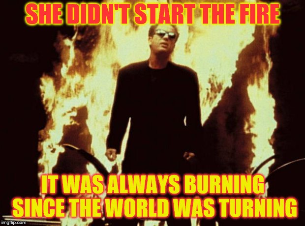 SHE DIDN'T START THE FIRE IT WAS ALWAYS BURNING SINCE THE WORLD WAS TURNING | made w/ Imgflip meme maker