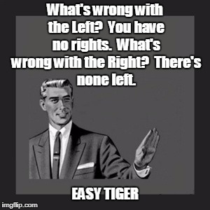 Kill Yourself Guy Meme | What's wrong with the Left?

You have no rights.

What's wrong with the Right?

There's none left. EASY TIGER | image tagged in memes,politics,right wing,left wing,jeremy corbyn,momentum | made w/ Imgflip meme maker