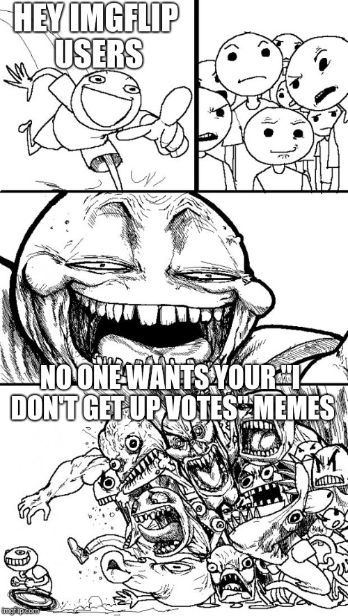 Seriously, stop posting them | HEY IMGFLIP USERS; NO ONE WANTS YOUR "I DON'T GET UP VOTES" MEMES | image tagged in memes,hey internet | made w/ Imgflip meme maker