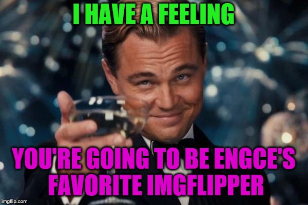Leonardo Dicaprio Cheers Meme | I HAVE A FEELING YOU'RE GOING TO BE ENGCE'S FAVORITE IMGFLIPPER | image tagged in memes,leonardo dicaprio cheers | made w/ Imgflip meme maker