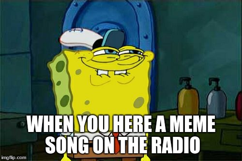 When you here a meme song on the radio | WHEN YOU HERE A MEME SONG ON THE RADIO | image tagged in memes,dont you squidward,songs,music,radio,spongebob | made w/ Imgflip meme maker
