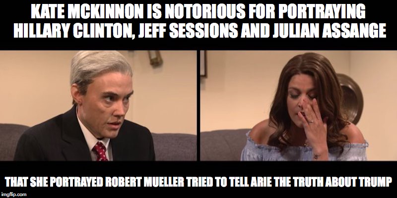 Kate McKinnon | KATE MCKINNON IS NOTORIOUS FOR PORTRAYING HILLARY CLINTON, JEFF SESSIONS AND JULIAN ASSANGE; THAT SHE PORTRAYED ROBERT MUELLER TRIED TO TELL ARIE THE TRUTH ABOUT TRUMP | image tagged in snl,kate mckinnon,memes,robert mueller | made w/ Imgflip meme maker