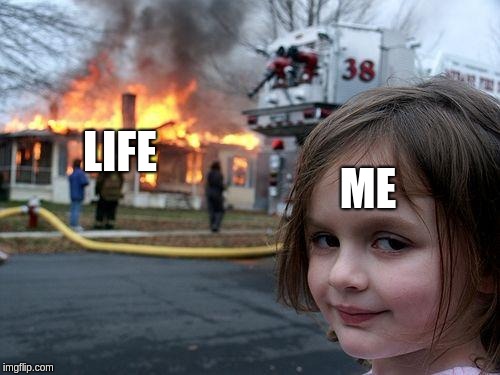 Disaster Girl | ME; LIFE | image tagged in memes,disaster girl | made w/ Imgflip meme maker