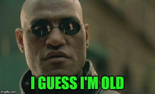 Matrix Morpheus Meme | I GUESS I'M OLD | image tagged in memes,matrix morpheus | made w/ Imgflip meme maker
