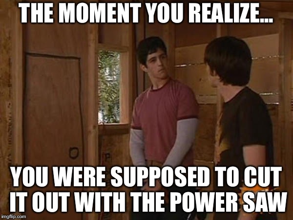 Drake and Josh treehouse | THE MOMENT YOU REALIZE... YOU WERE SUPPOSED TO CUT IT OUT WITH THE POWER SAW | image tagged in drake and josh treehouse | made w/ Imgflip meme maker