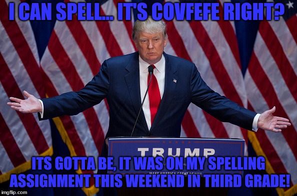 Donald Trump | I CAN SPELL... IT'S COVFEFE RIGHT? ITS GOTTA BE, IT WAS ON MY SPELLING ASSIGNMENT THIS WEEKEND IN THIRD GRADE! | image tagged in donald trump | made w/ Imgflip meme maker