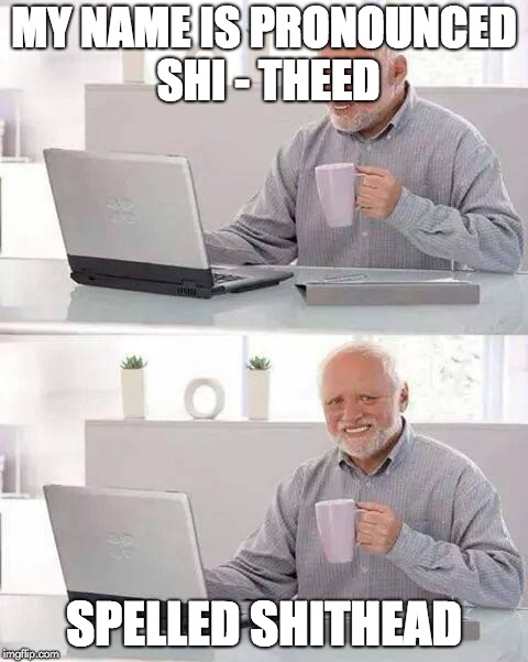 Hide the Pain Harold | MY NAME IS PRONOUNCED SHI - THEED; SPELLED SHITHEAD | image tagged in memes,hide the pain harold | made w/ Imgflip meme maker