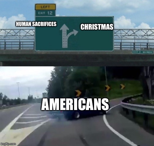 Left Exit 12 Off Ramp Meme | HUMAN SACRIFICES CHRISTMAS AMERICANS | image tagged in memes,left exit 12 off ramp | made w/ Imgflip meme maker