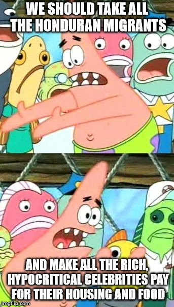 Put It Somewhere Else Patrick | WE SHOULD TAKE ALL THE HONDURAN MIGRANTS; AND MAKE ALL THE RICH, HYPOCRITICAL CELEBRITIES PAY FOR THEIR HOUSING AND FOOD | image tagged in memes,put it somewhere else patrick | made w/ Imgflip meme maker