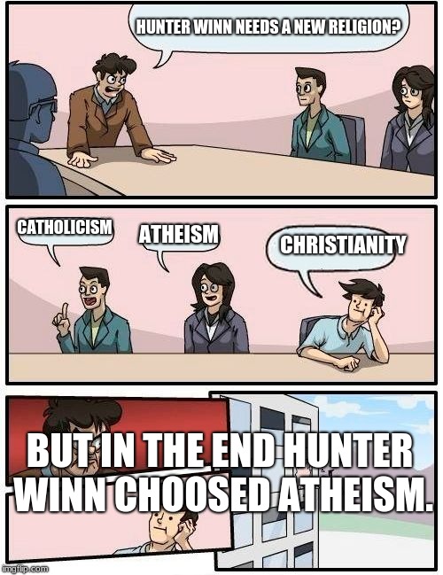 Boardroom Meeting Suggestion Meme | HUNTER WINN NEEDS A NEW RELIGION? CATHOLICISM; ATHEISM; CHRISTIANITY; BUT IN THE END HUNTER WINN CHOOSED ATHEISM. | image tagged in memes,boardroom meeting suggestion | made w/ Imgflip meme maker
