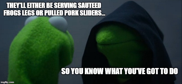 Evil Kermit | THEY'LL EITHER BE SERVING SAUTEED FROGS LEGS OR PULLED PORK SLIDERS... SO YOU KNOW WHAT YOU'VE GOT TO DO | image tagged in memes,evil kermit | made w/ Imgflip meme maker